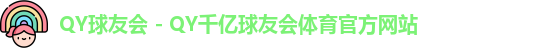 QY球友会 - QY千亿球友会体育官方网站